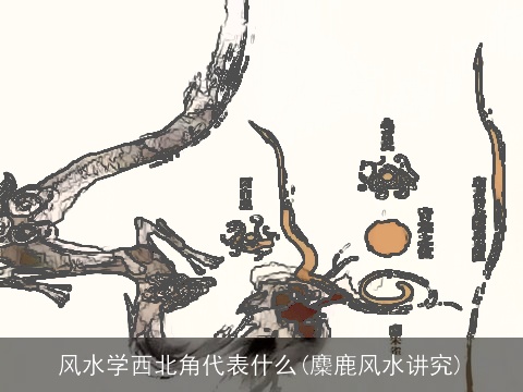 风水学西北角代表什么(麋鹿风水讲究)