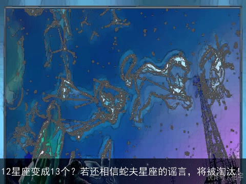 12星座变成13个？若还相信蛇夫星座的谣言，将被淘汰！