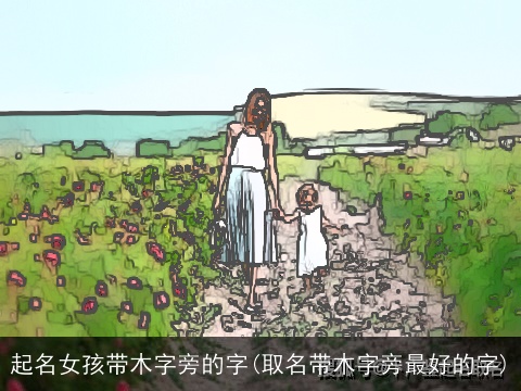 起名女孩带木字旁的字(取名带木字旁最好的字)