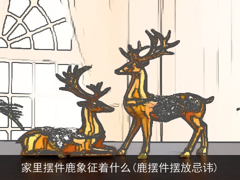 家里摆件鹿象征着什么(鹿摆件摆放忌讳)