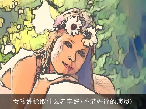 女孩姓徐取什么名字好(香港姓徐的演员)