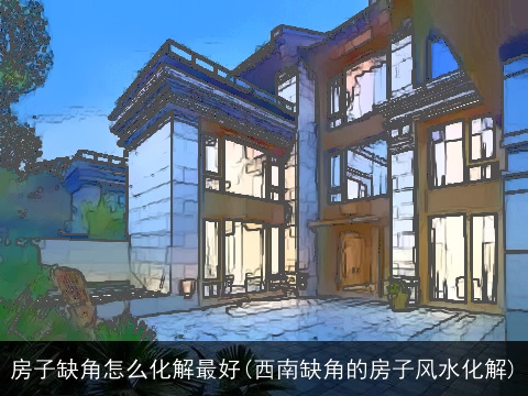 房子缺角怎么化解最好(西南缺角的房子风水化解)