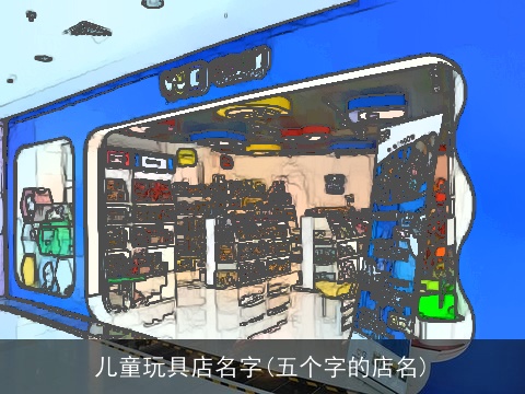 儿童玩具店名字(五个字的店名)