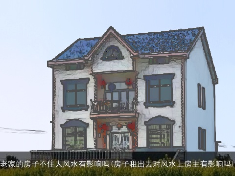 老家的房子不住人风水有影响吗(房子租出去对风水上房主有影响吗)