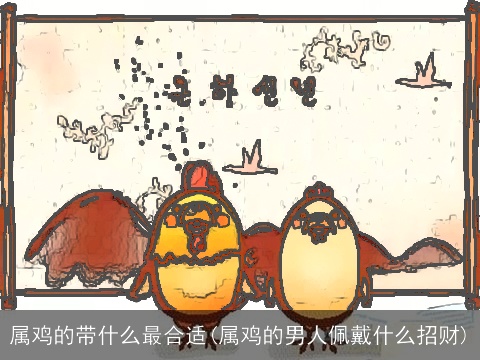 属鸡的带什么最合适(属鸡的男人佩戴什么招财)