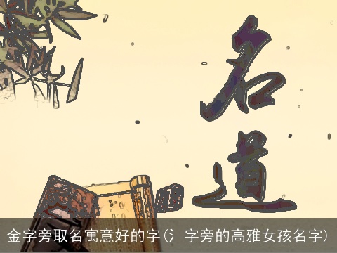 金字旁取名寓意好的字(氵字旁的高雅女孩名字)