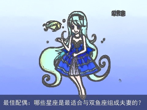 最佳配偶：哪些星座是最适合与双鱼座组成夫妻的？