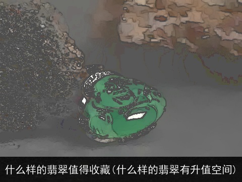 什么样的翡翠值得收藏(什么样的翡翠有升值空间)