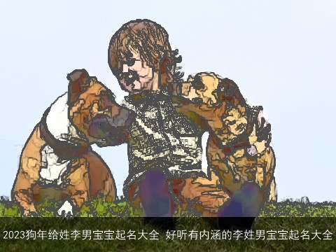 2023狗年给姓李男宝宝起名大全 好听有内涵的李姓男宝宝起名大全