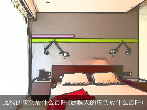 属猴的床头放什么最旺(属猴人的床头放什么最旺)