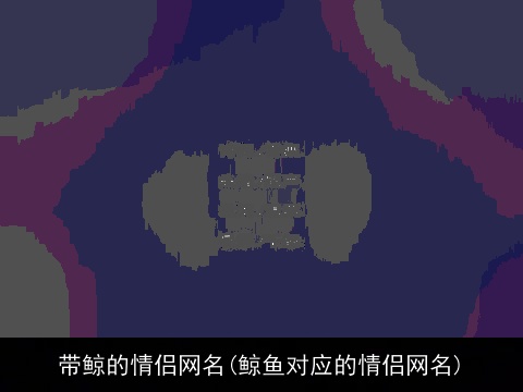 带鲸的情侣网名(鲸鱼对应的情侣网名)