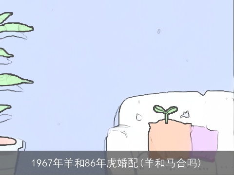 1967年羊和86年虎婚配(羊和马合吗)
