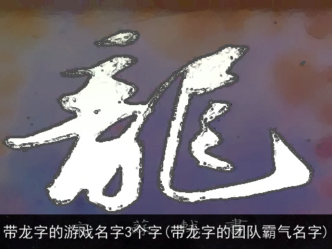 带龙字的游戏名字3个字(带龙字的团队霸气名字)