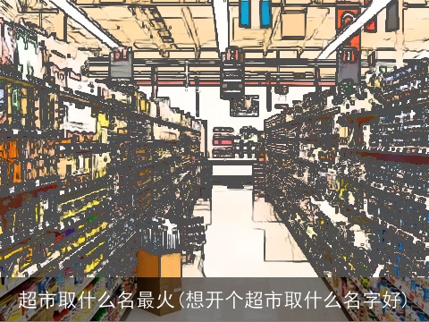 超市取什么名最火(想开个超市取什么名字好)