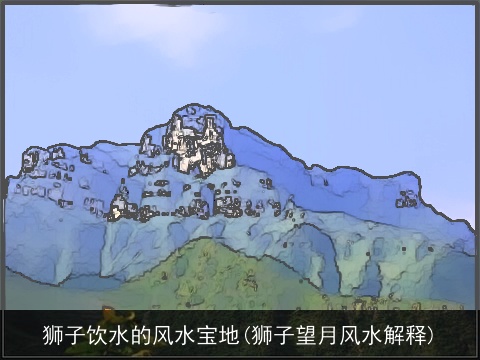 狮子饮水的风水宝地(狮子望月风水解释)