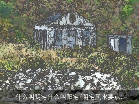 什么叫阴宅什么叫阳宅(阴宅风水要点)