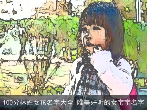 100分林姓女孩名字大全 唯美好听的女宝宝名字