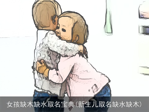 女孩缺木缺水取名宝典(新生儿取名缺水缺木)