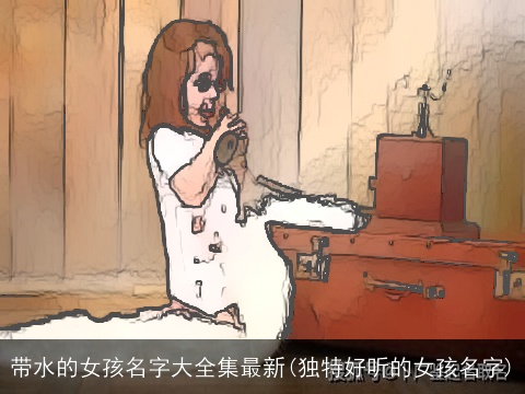 带水的女孩名字大全集最新(独特好听的女孩名字)