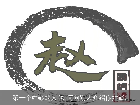 第一个姓彭的人(如何向别人介绍你姓彭)