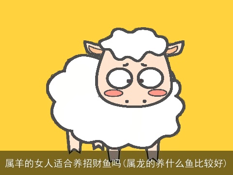 属羊的女人适合养招财鱼吗(属龙的养什么鱼比较好)