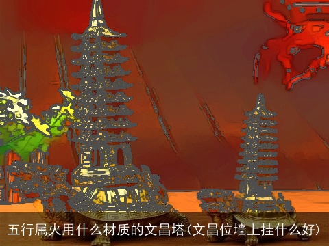 五行属火用什么材质的文昌塔(文昌位墙上挂什么好)