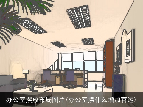 办公室摆放布局图片(办公室摆什么增加官运)