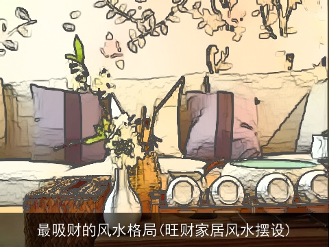 最吸财的风水格局(旺财家居风水摆设)