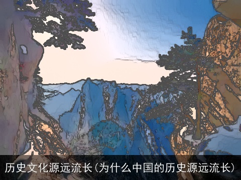 历史文化源远流长(为什么中国的历史源远流长)