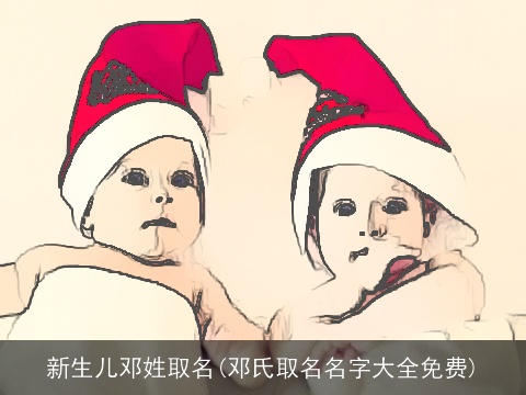 新生儿邓姓取名(邓氏取名名字大全免费)