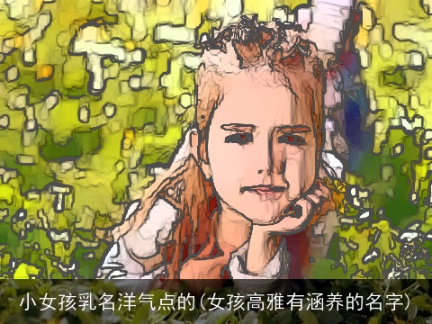 小女孩乳名洋气点的(女孩高雅有涵养的名字)