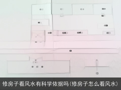 修房子看风水有科学依据吗(修房子怎么看风水)