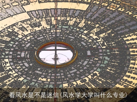 看风水是不是迷信(风水学大学叫什么专业)