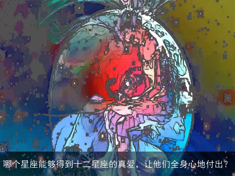 哪个星座能够得到十二星座的真爱，让他们全身心地付出？