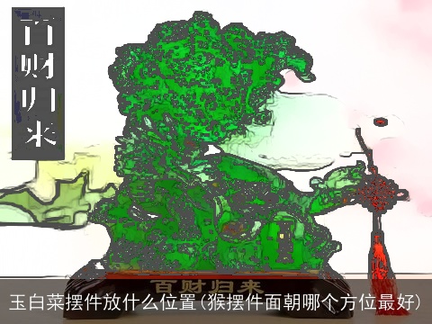 玉白菜摆件放什么位置(猴摆件面朝哪个方位最好)