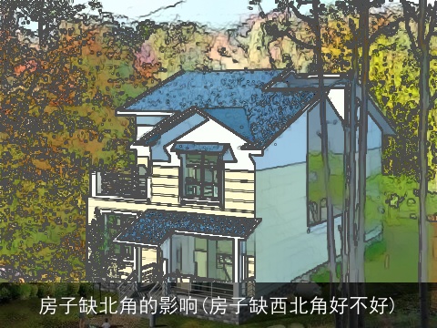 房子缺北角的影响(房子缺西北角好不好)
