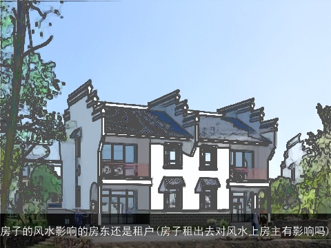 房子的风水影响的房东还是租户(房子租出去对风水上房主有影响吗)