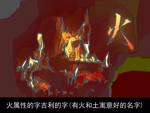 火属性的字吉利的字(有火和土寓意好的名字)