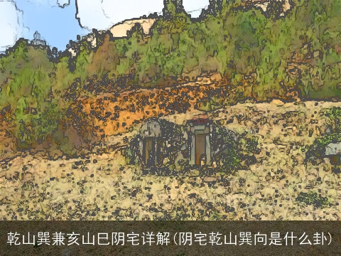 乾山巽兼亥山巳阴宅详解(阴宅乾山巽向是什么卦)