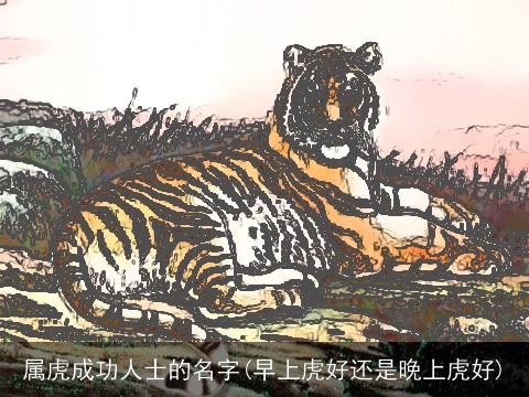 属虎成功人士的名字(早上虎好还是晚上虎好)