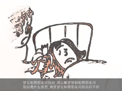 梦见和男朋友闹别扭_周公解梦梦到和男朋友闹别扭是什么意思_做梦梦见和男朋友闹别扭好不好