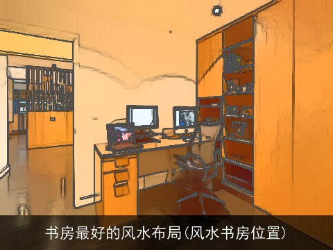 书房最好的风水布局(风水书房位置)