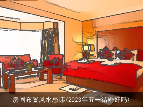房间布置风水忌讳(2023年五一结婚好吗)