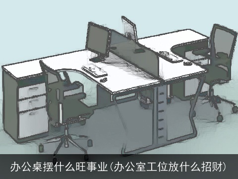 办公桌摆什么旺事业(办公室工位放什么招财)