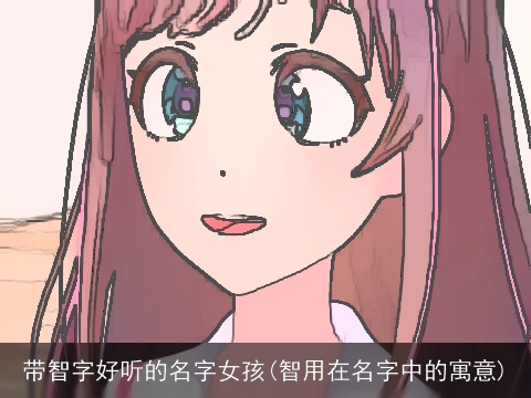 带智字好听的名字女孩(智用在名字中的寓意)