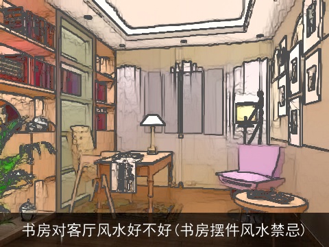 书房对客厅风水好不好(书房摆件风水禁忌)
