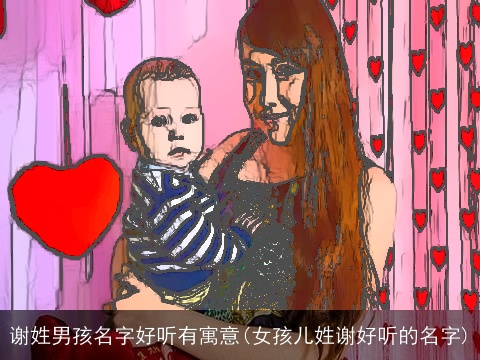 谢姓男孩名字好听有寓意(女孩儿姓谢好听的名字)