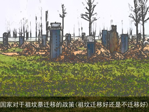 国家对于祖坟墓迁移的政策(祖坟迁移好还是不迁移好)