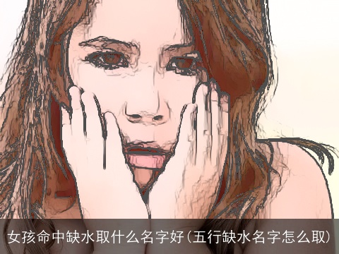 女孩命中缺水取什么名字好(五行缺水名字怎么取)