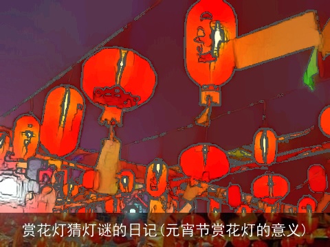赏花灯猜灯谜的日记(元宵节赏花灯的意义)